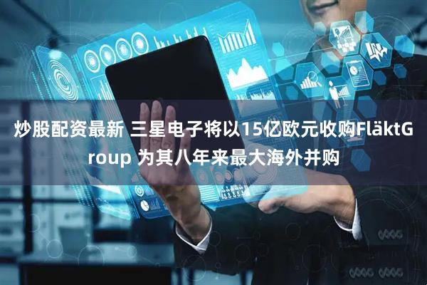 炒股配资最新 三星电子将以15亿欧元收购FläktGroup 为其八年来最大海外并购