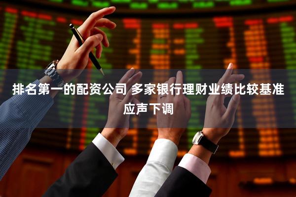 排名第一的配资公司 多家银行理财业绩比较基准应声下调