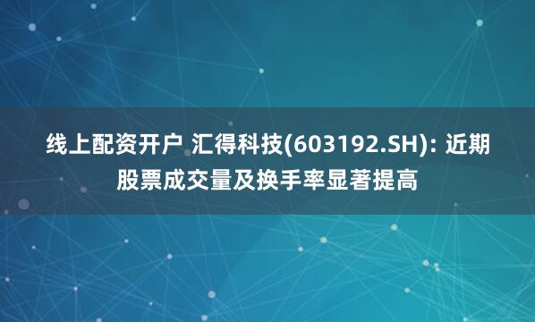 线上配资开户 汇得科技(603192.SH): 近期股票成交量及换手率显著提高