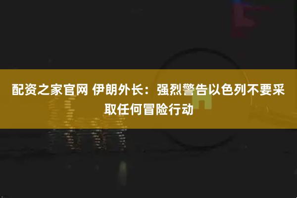 配资之家官网 伊朗外长：强烈警告以色列不要采取任何冒险行动