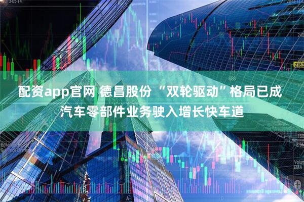 配资app官网 德昌股份 “双轮驱动”格局已成 汽车零部件业务驶入增长快车道