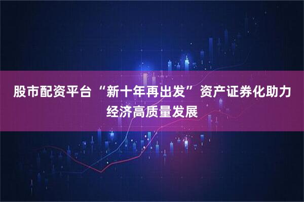 股市配资平台 “新十年再出发” 资产证券化助力经济高质量发展
