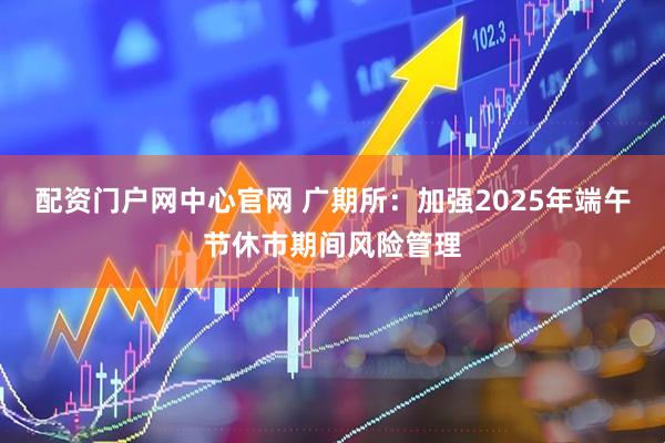 配资门户网中心官网 广期所：加强2025年端午节休市期间风险管理