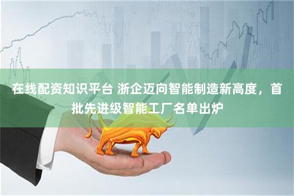 在线配资知识平台 浙企迈向智能制造新高度，首批先进级智能工厂名单出炉
