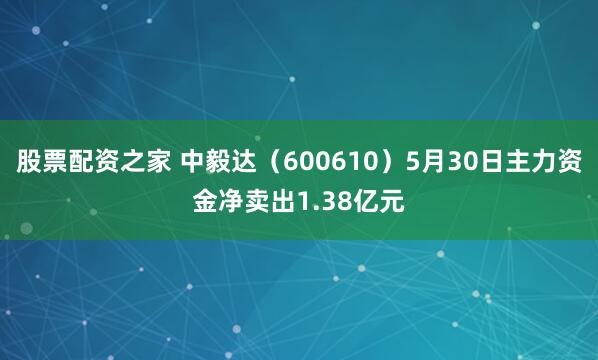 股票配资之家 中毅达（600610）5月30日主力资金净卖出1.38亿元