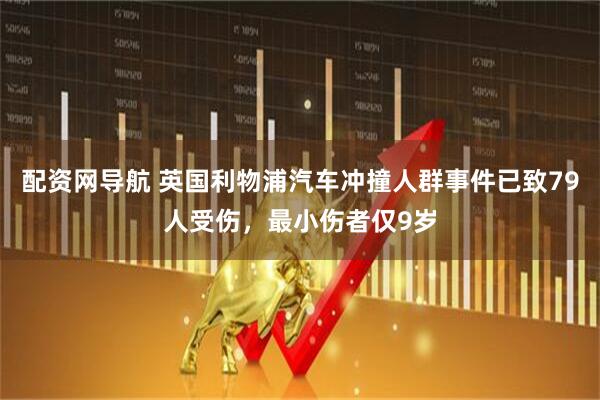 配资网导航 英国利物浦汽车冲撞人群事件已致79人受伤，最小伤者仅9岁