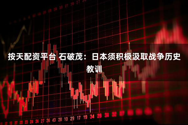 按天配资平台 石破茂：日本须积极汲取战争历史教训