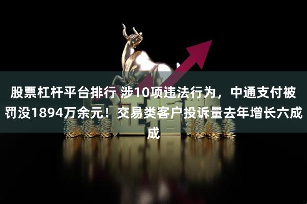 股票杠杆平台排行 涉10项违法行为，中通支付被罚没1894万余元！交易类客户投诉量去年增长六成