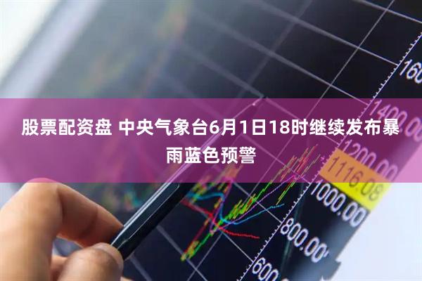 股票配资盘 中央气象台6月1日18时继续发布暴雨蓝色预警