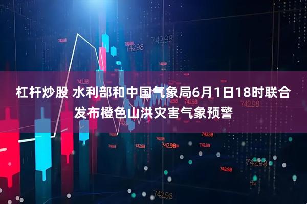 杠杆炒股 水利部和中国气象局6月1日18时联合发布橙色山洪灾害气象预警