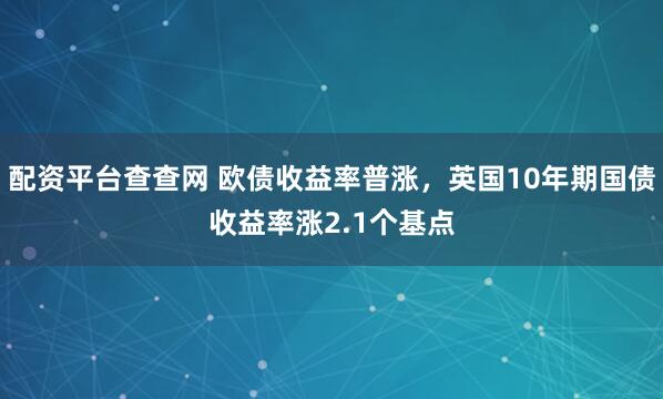 配资平台查查网 欧债收益率普涨，英国10年期国债收益率涨2.1个基点