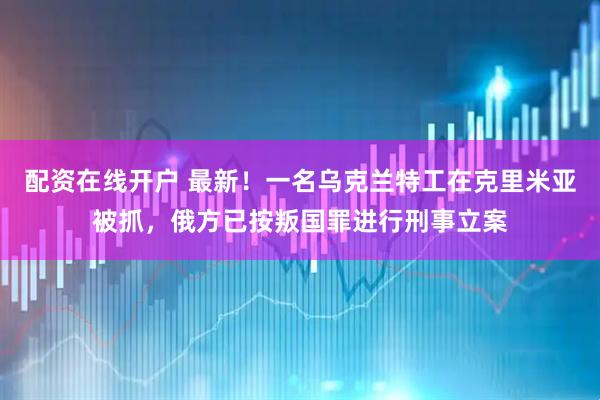 配资在线开户 最新！一名乌克兰特工在克里米亚被抓，俄方已按叛国罪进行刑事立案
