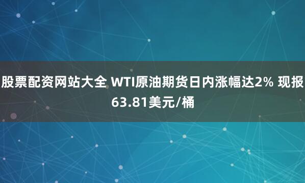 股票配资网站大全 WTI原油期货日内涨幅达2% 现报63.81美元/桶