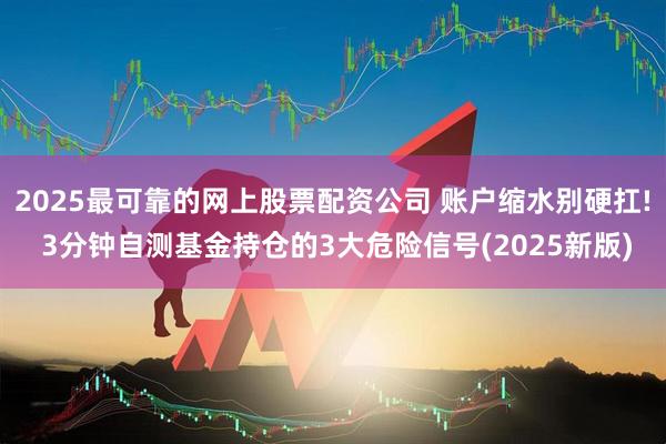 2025最可靠的网上股票配资公司 账户缩水别硬扛! 3分钟自测基金持仓的3大危险信号(2025新版)