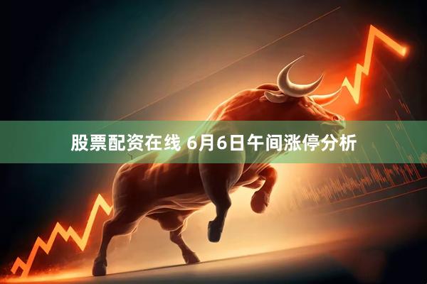 股票配资在线 6月6日午间涨停分析
