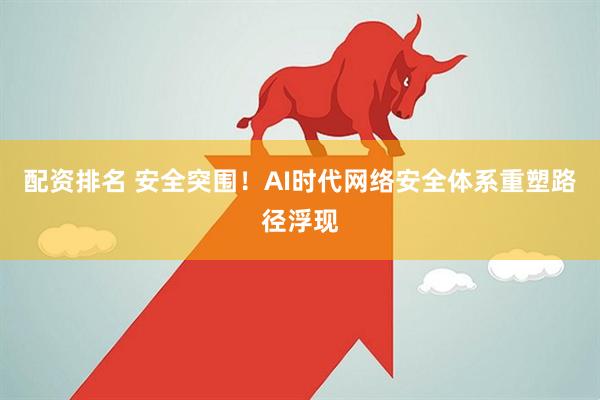 配资排名 安全突围！AI时代网络安全体系重塑路径浮现