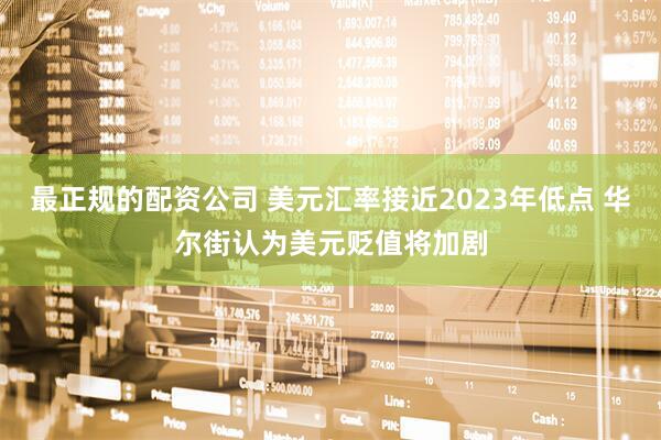 最正规的配资公司 美元汇率接近2023年低点 华尔街认为美元贬值将加剧