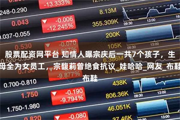 股票配资网平台 知情人曝宗庆后一共7个孩子，生母全为女员工，宗馥莉曾绝食抗议_娃哈哈_网友_布鞋
