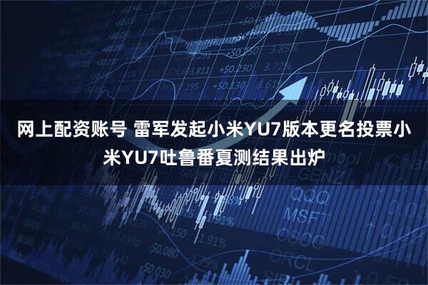 网上配资账号 雷军发起小米YU7版本更名投票小米YU7吐鲁番夏测结果出炉