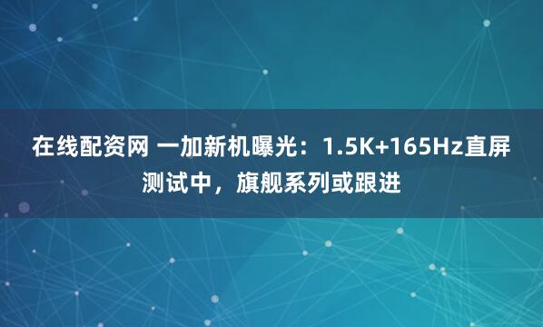 在线配资网 一加新机曝光：1.5K+165Hz直屏测试中，旗舰系列或跟进