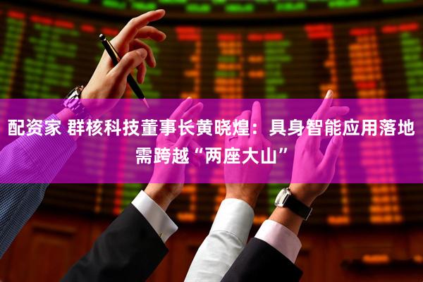 配资家 群核科技董事长黄晓煌：具身智能应用落地需跨越“两座大山”